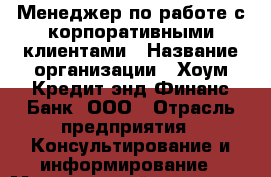 Менеджер по работе с корпоративными клиентами › Название организации ­ Хоум Кредит энд Финанс Банк, ООО › Отрасль предприятия ­ Консультирование и информирование › Минимальный оклад ­ 45 000 - Все города Работа » Вакансии   . Мордовия респ.